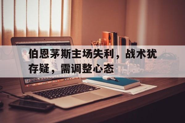 伯恩茅斯主场失利，战术犹存疑，需调整心态的简单介绍