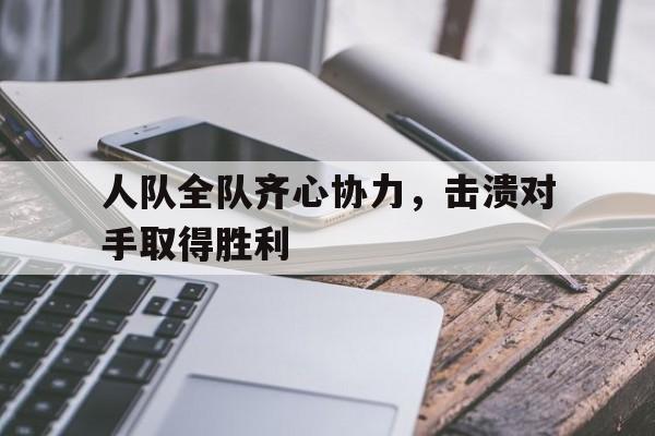 人队全队齐心协力，击溃对手取得胜利的简单介绍